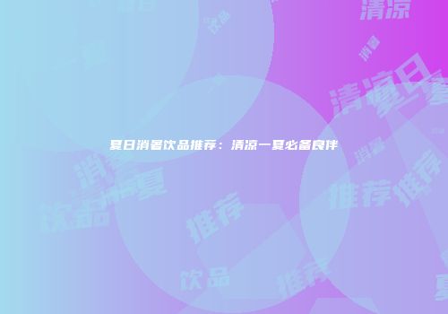 夏日消暑饮品推荐：清凉一夏必备良伴