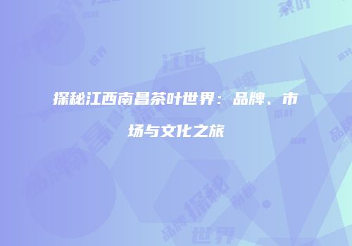 探秘江西南昌茶叶世界：品牌、市场与文化之旅