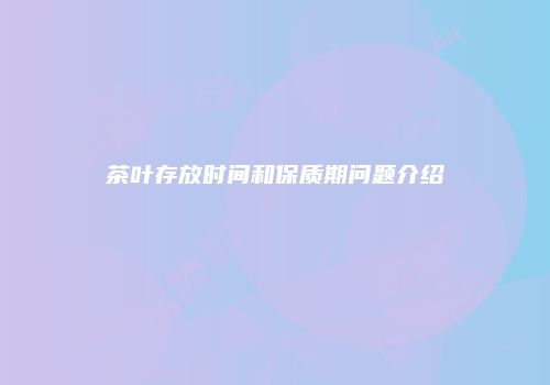 茶叶存放时间和保质期问题介绍