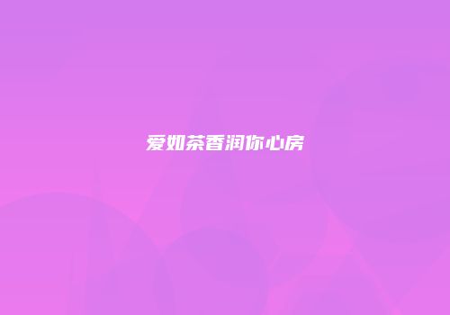 爱如茶香润你心房