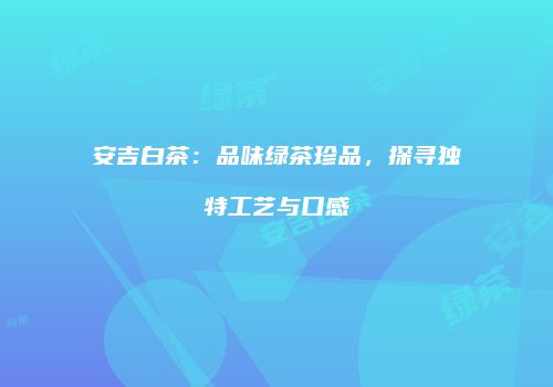 安吉白茶：品味绿茶珍品，探寻独特工艺与口感