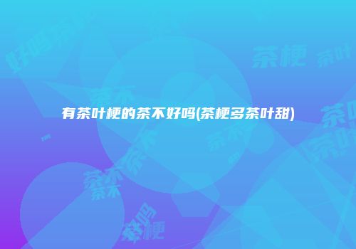 有茶叶梗的茶不好吗(茶梗多茶叶甜)