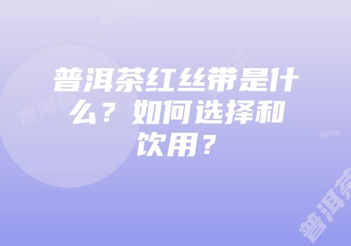 普洱茶红丝带是什么？如何选择和饮用？