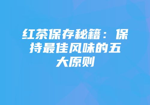 红茶保存秘籍：保持最佳风味的五大原则