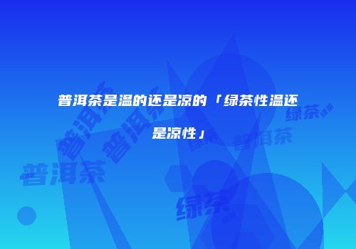普洱茶是温的还是凉的「绿茶性温还是凉性」