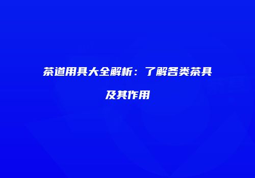 茶道用具大全解析：了解各类茶具及其作用