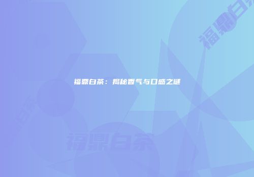 福鼎白茶：揭秘香气与口感之谜