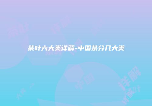 茶叶六大类详解-中国茶分几大类
