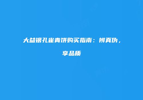 大益银孔雀青饼购买指南：辨真伪，享品质
