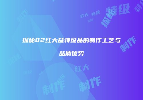 探秘02红大益特级品的制作工艺与品质优势