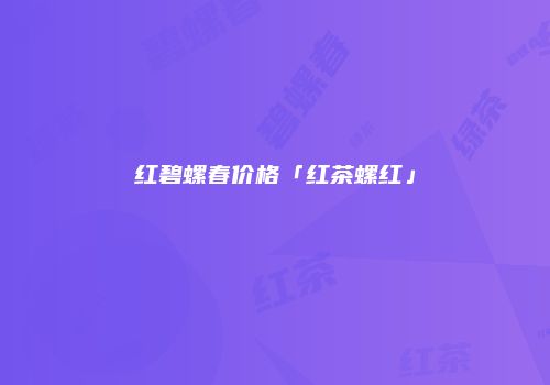 红碧螺春价格「红茶螺红」