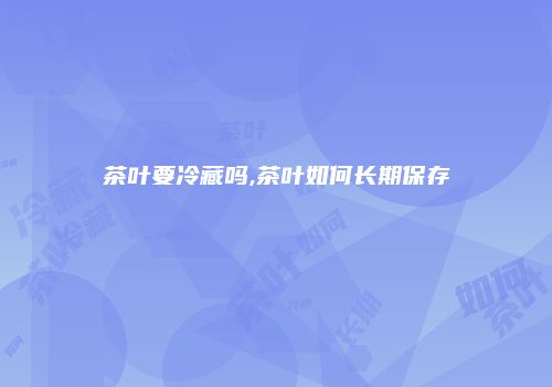 茶叶要冷藏吗,茶叶如何长期保存