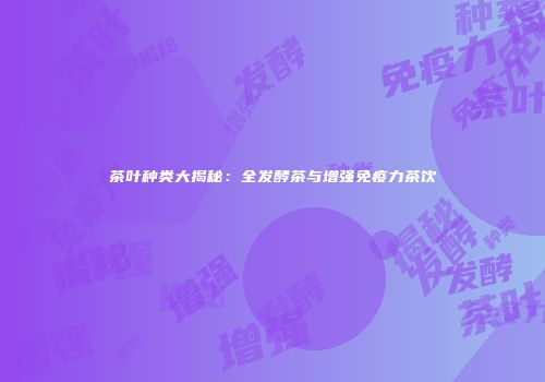 茶叶种类大揭秘：全发酵茶与增强免疫力茶饮