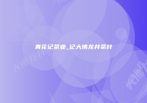 青花记茶业_记大佛龙井茶叶