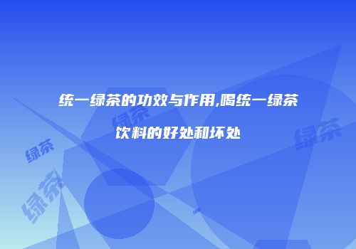 统一绿茶的功效与作用,喝统一绿茶饮料的好处和坏处