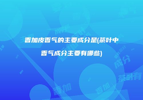 香加皮香气的主要成分是(茶叶中香气成分主要有哪些)