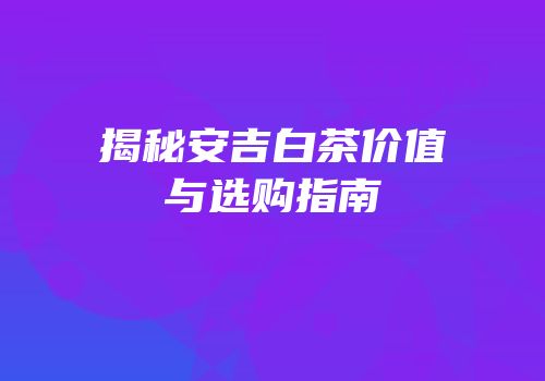 揭秘安吉白茶价值与选购指南
