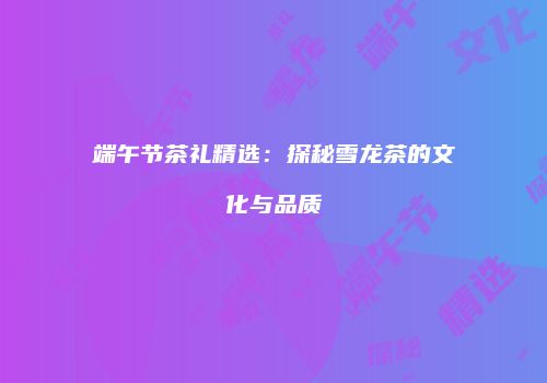 端午节茶礼精选：探秘雪龙茶的文化与品质