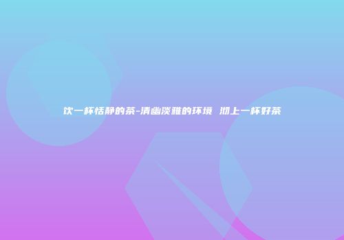 饮一杯恬静的茶-清幽淡雅的环境 沏上一杯好茶