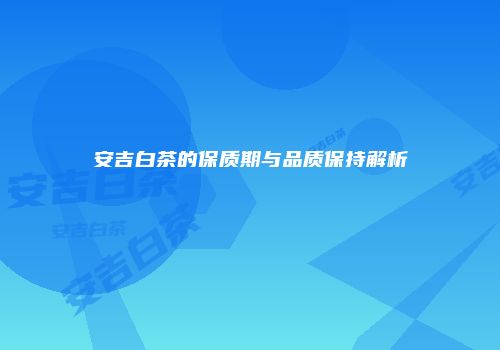 安吉白茶的保质期与品质保持解析