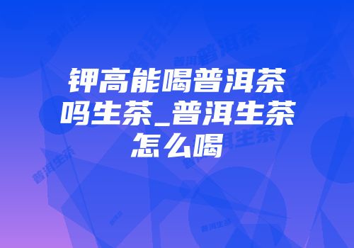 钾高能喝普洱茶吗生茶_普洱生茶怎么喝