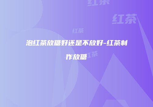 泡红茶放糖好还是不放好-红茶制作放糖