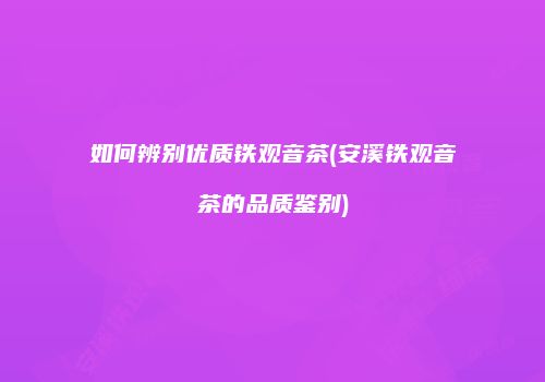 如何辨别优质铁观音茶(安溪铁观音茶的品质鉴别)