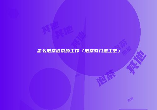 怎么泡茶泡茶的工序「泡茶有几道工艺」
