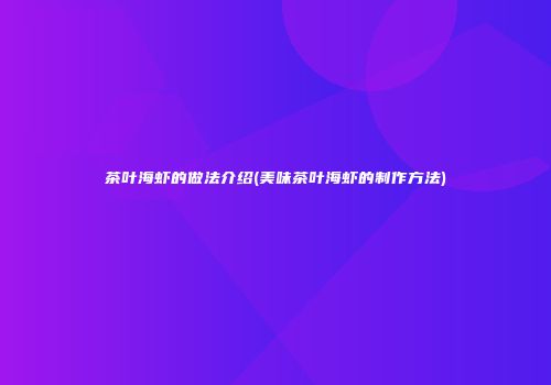 茶叶海虾的做法介绍(美味茶叶海虾的制作方法)