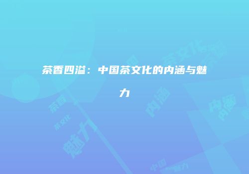 茶香四溢：中国茶文化的内涵与魅力