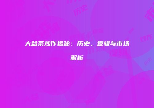 大益茶炒作揭秘：历史、逻辑与市场解析