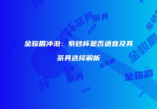 金骏眉冲泡：紫砂杯是否适宜及其茶具选择解析