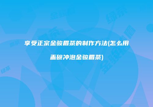 享受正宗金骏眉茶的制作方法(怎么用盖碗冲泡金骏眉茶)
