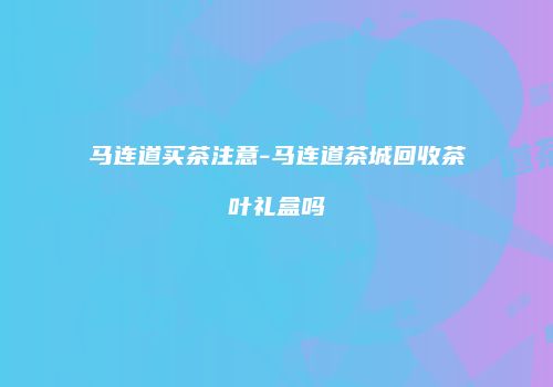 马连道买茶注意-马连道茶城回收茶叶礼盒吗