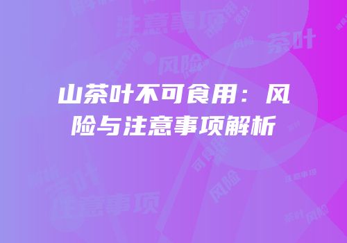山茶叶不可食用：风险与注意事项解析