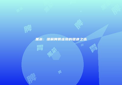 黑茶：缓解脾胃虚弱的健康之选