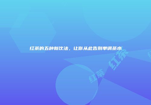 红茶的五种新饮法，让你从此告别单调茶水