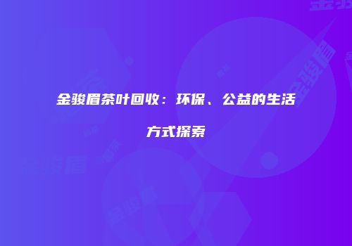 金骏眉茶叶回收：环保、公益的生活方式探索