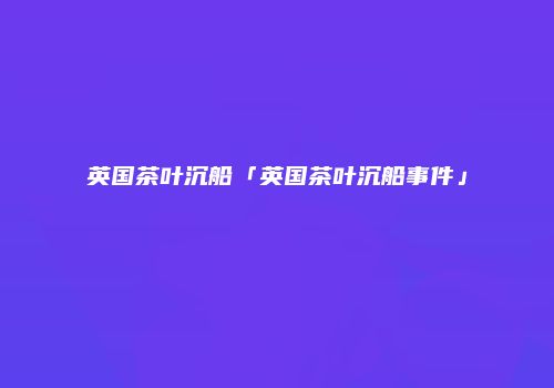 英国茶叶沉船「英国茶叶沉船事件」