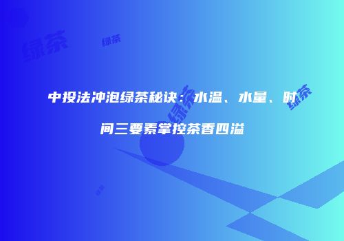 中投法冲泡绿茶秘诀：水温、水量、时间三要素掌控茶香四溢