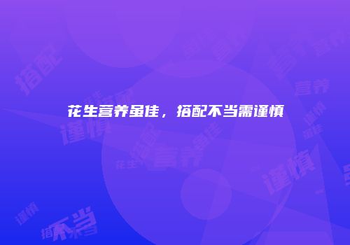 花生营养虽佳，搭配不当需谨慎