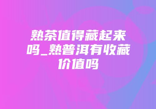 熟茶值得藏起来吗_熟普洱有收藏价值吗