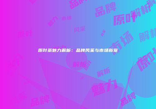 原叶茶魅力解析：品牌风采与市场新宠