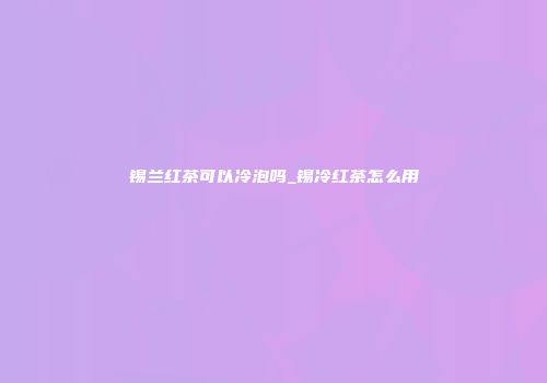 锡兰红茶可以冷泡吗_锡冷红茶怎么用