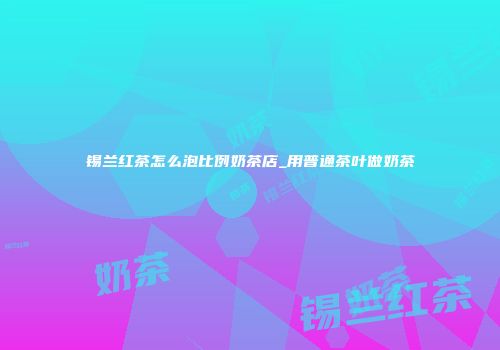 锡兰红茶怎么泡比例奶茶店_用普通茶叶做奶茶