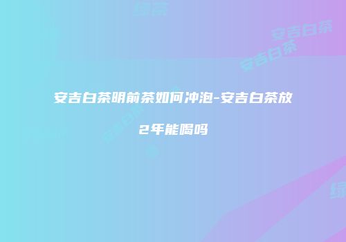 安吉白茶明前茶如何冲泡-安吉白茶放2年能喝吗