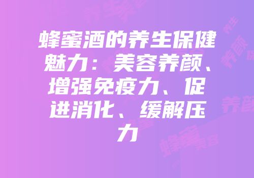 蜂蜜酒的养生保健魅力：美容养颜、增强免疫力、促进消化、缓解压力
