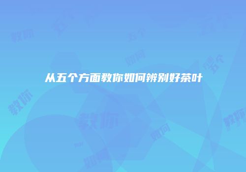 从五个方面教你如何辨别好茶叶