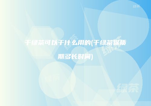干绿茶可以干什么用的(干绿茶保质期多长时间)