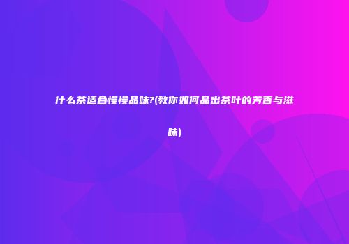 什么茶适合慢慢品味?(教你如何品出茶叶的芳香与滋味)